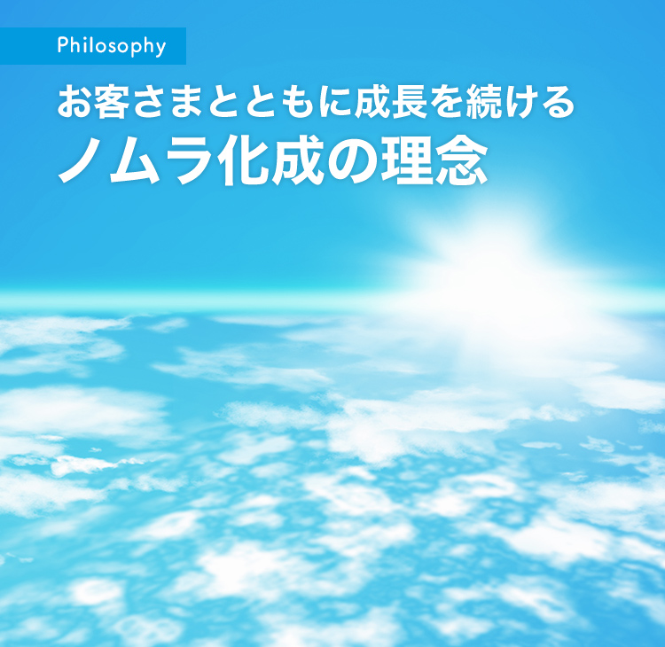 Philosophy お客さまとともに成長を続ける ノムラ化成の理念